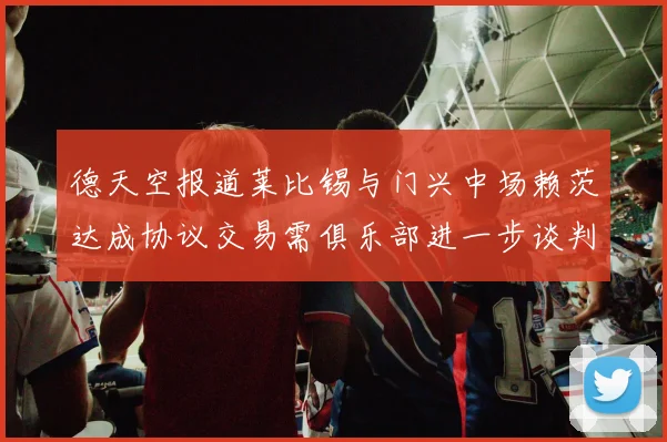 德天空报道莱比锡与门兴中场赖茨达成协议交易需俱乐部进一步谈判