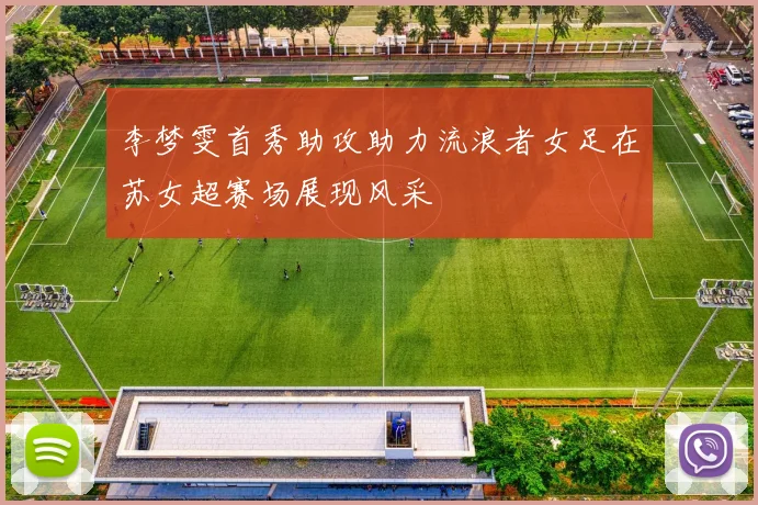 李梦雯首秀助攻助力流浪者女足在苏女超赛场展现风采