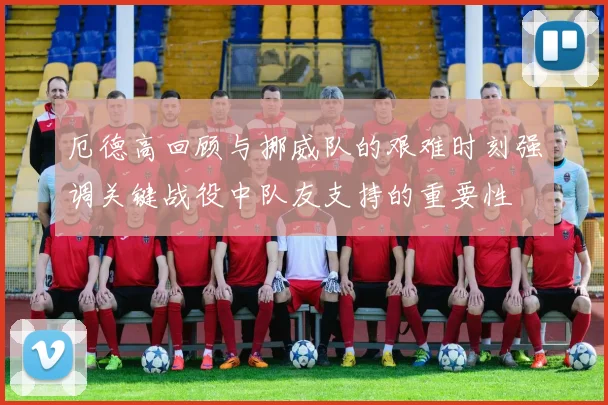 厄德高回顾与挪威队的艰难时刻强调关键战役中队友支持的重要性