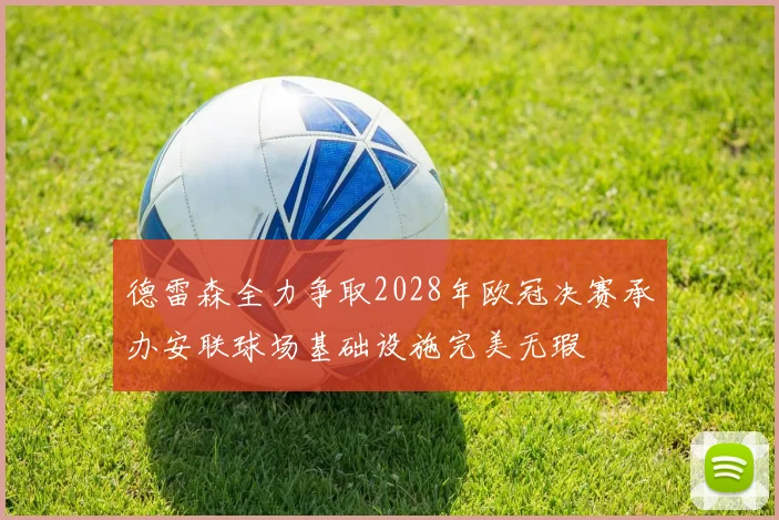 德雷森全力争取2028年欧冠决赛承办安联球场基础设施完美无瑕