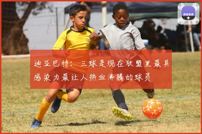 迪亚巴特：三球是现在联盟里最具感染力最让人热血沸腾的球员