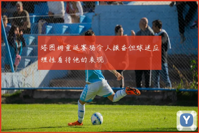 塔图姆重返赛场令人振奋但球迷应理性看待他的表现