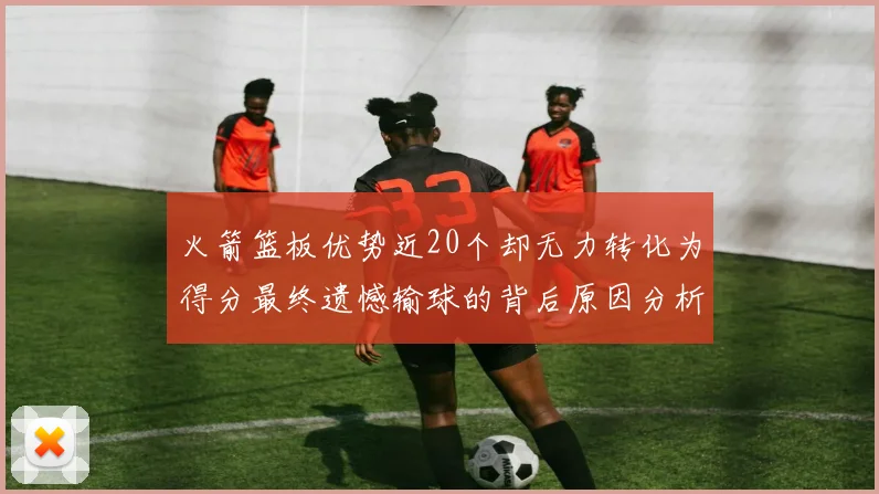 火箭篮板优势近20个却无力转化为得分最终遗憾输球的背后原因分析