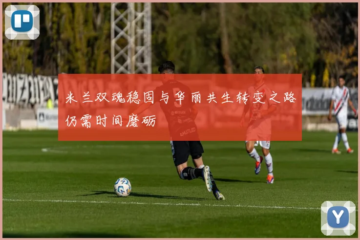 米兰双魂稳固与华丽共生转变之路仍需时间磨砺