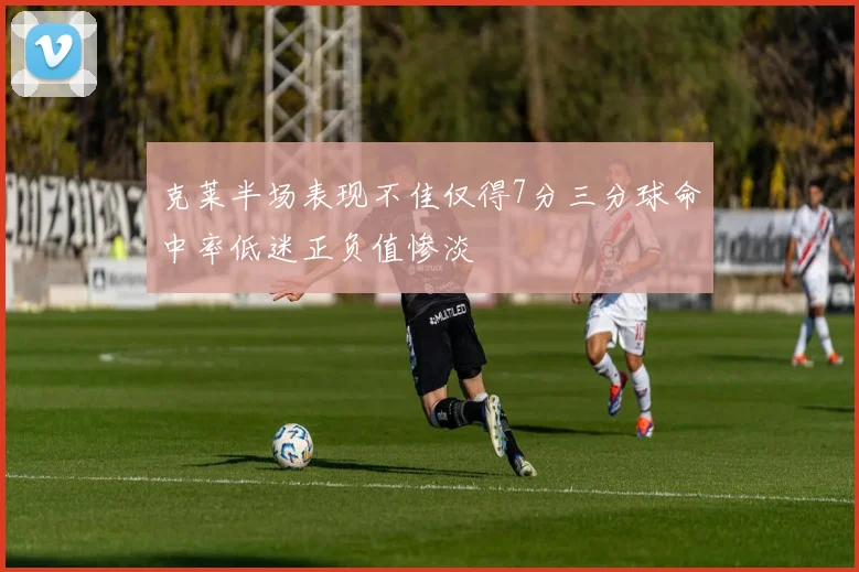 克莱半场表现不佳仅得7分三分球命中率低迷正负值惨淡