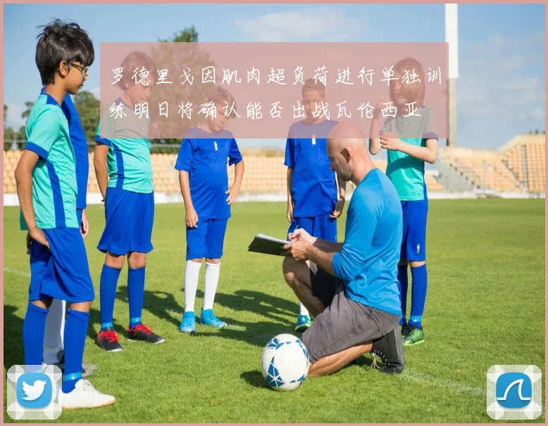 罗德里戈因肌肉超负荷进行单独训练明日将确认能否出战瓦伦西亚