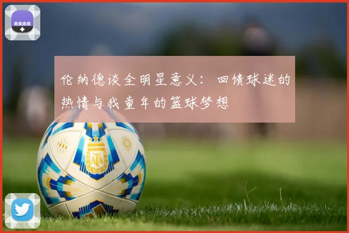伦纳德谈全明星意义：回馈球迷的热情与我童年的篮球梦想