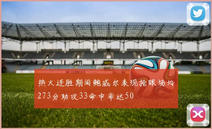 热火连胜期间鲍威尔表现抢眼场均273分助攻33命中率达50