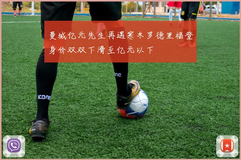曼城亿元先生再遇寒冬罗德里福登身价双双下滑至亿元以下