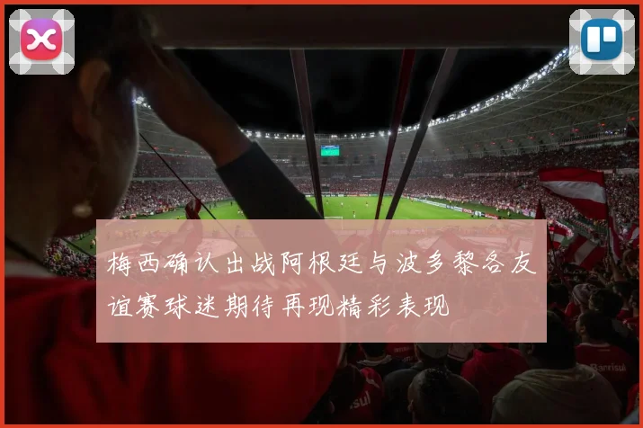 梅西确认出战阿根廷与波多黎各友谊赛球迷期待再现精彩表现