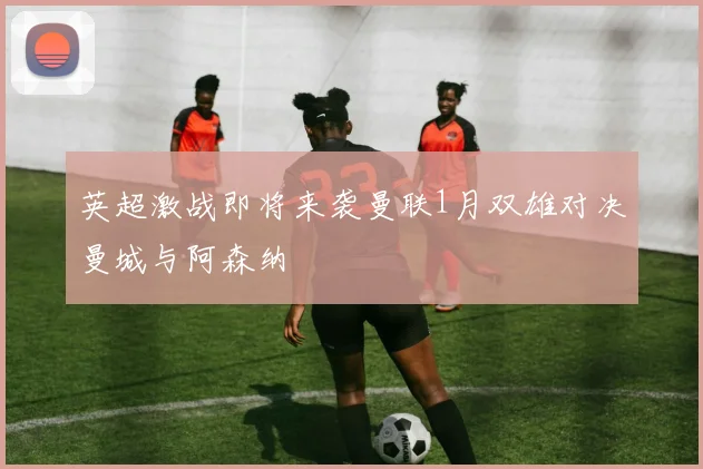 英超激战即将来袭曼联1月双雄对决曼城与阿森纳