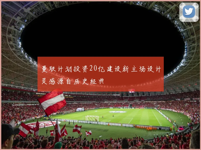 曼联计划投资20亿建设新主场设计灵感源自历史经典