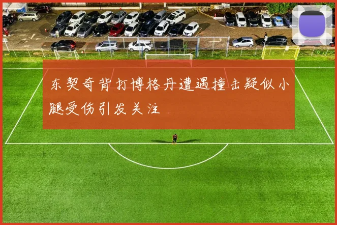 东契奇背打博格丹遭遇撞击疑似小腿受伤引发关注