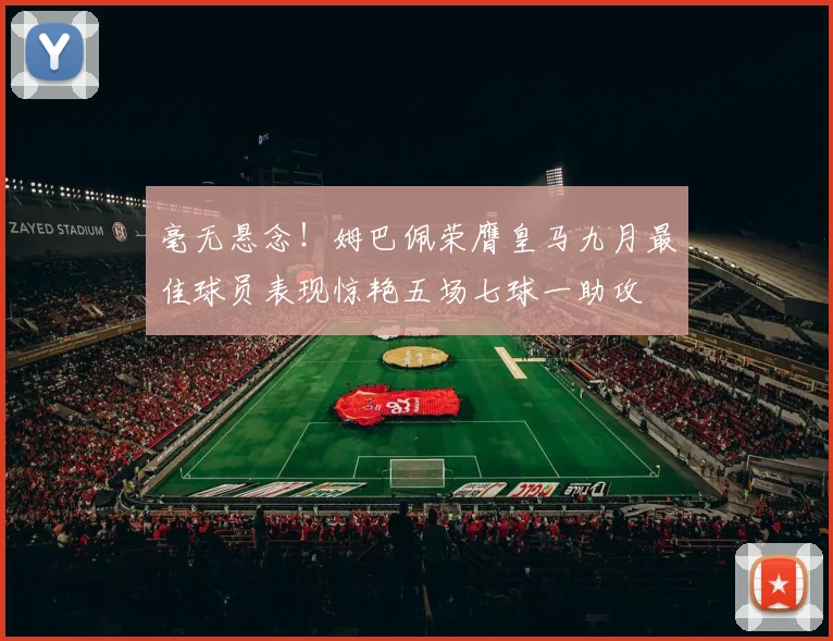 毫无悬念！姆巴佩荣膺皇马九月最佳球员表现惊艳五场七球一助攻