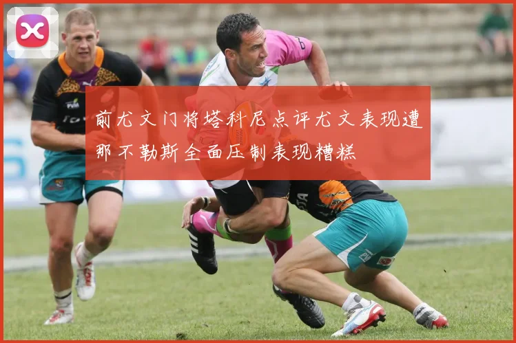 前尤文门将塔科尼点评尤文表现遭那不勒斯全面压制表现糟糕