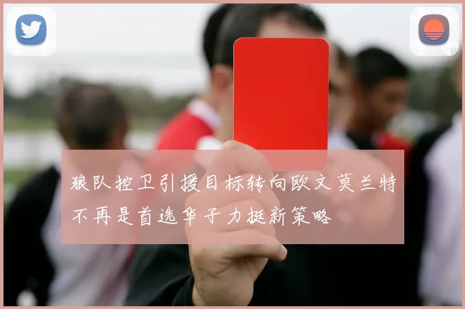 狼队控卫引援目标转向欧文莫兰特不再是首选华子力挺新策略