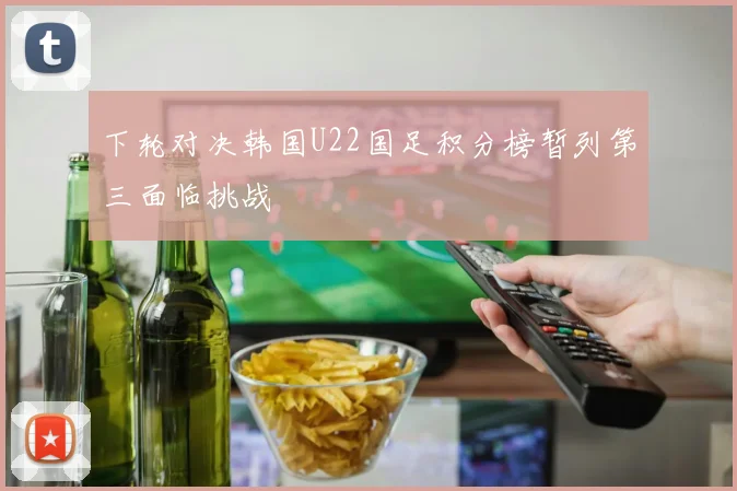 下轮对决韩国U22国足积分榜暂列第三面临挑战