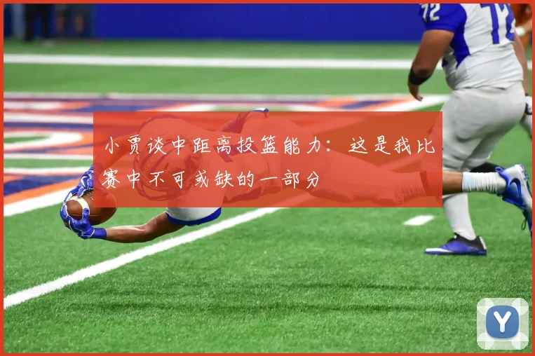 小贾谈中距离投篮能力：这是我比赛中不可或缺的一部分