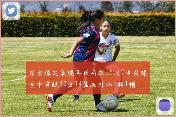 韦尔稳定表现再获两双15投7中罚球全中贡献20分14篮板外加1断1帽