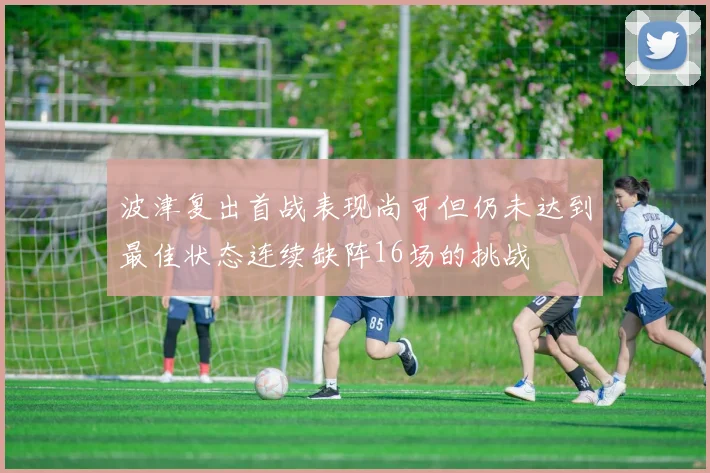 波津复出首战表现尚可但仍未达到最佳状态连续缺阵16场的挑战