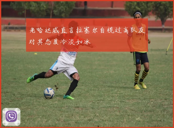 老哈达威直言拉塞尔自视过高队友对其态度冷淡如冰
