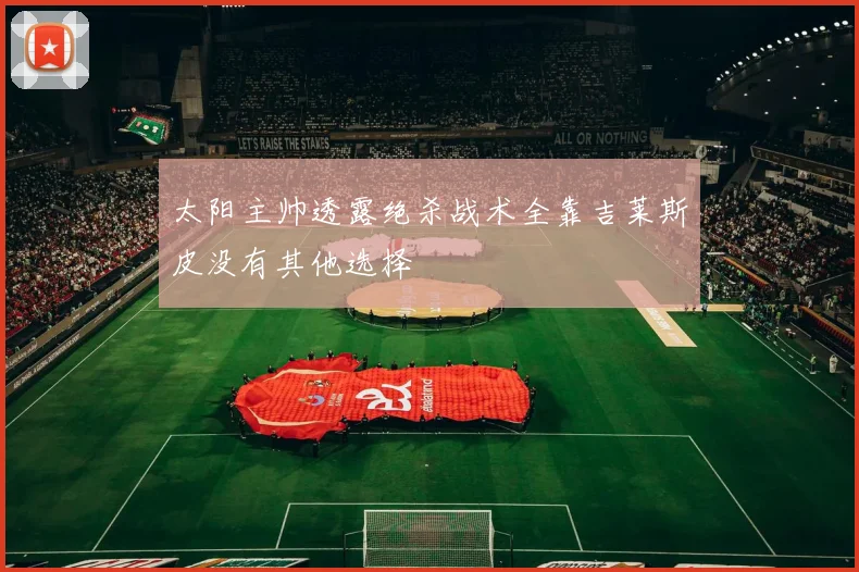 太阳主帅透露绝杀战术全靠吉莱斯皮没有其他选择
