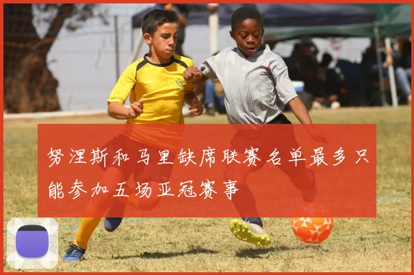 努涅斯和马里缺席联赛名单最多只能参加五场亚冠赛事